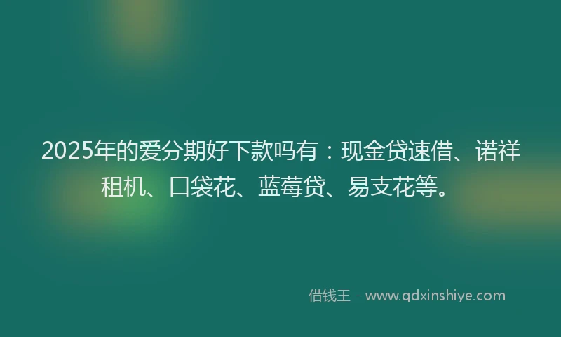 2025年的爱分期好下款吗有：现金贷速借、诺祥租机、口袋花、蓝莓贷、易支花等。