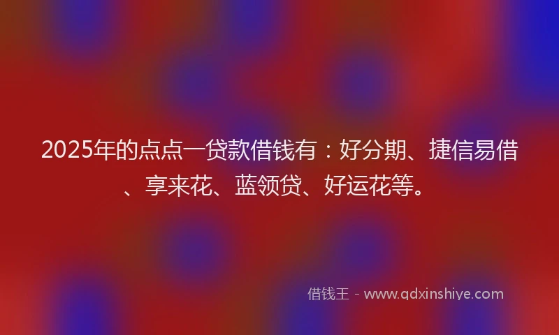 2025年的点点一贷款借钱有：好分期、捷信易借、享来花、蓝领贷、好运花等。