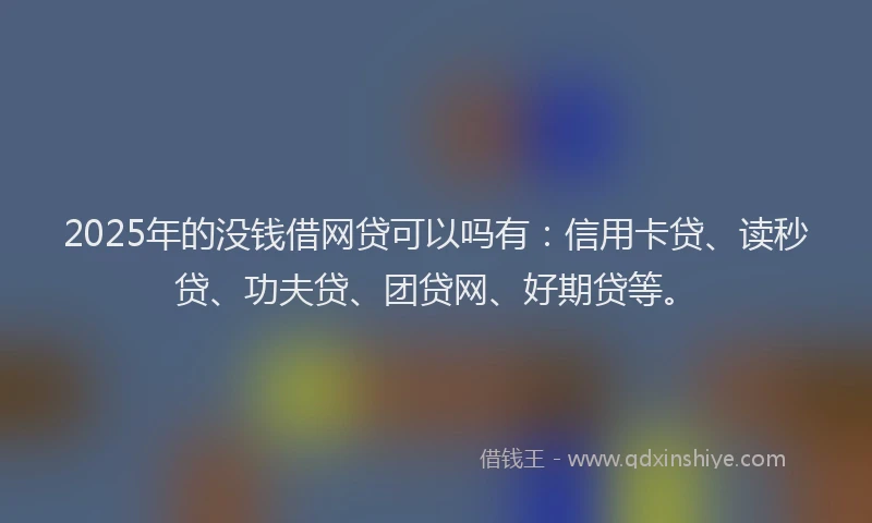 2025年的没钱借网贷可以吗有：信用卡贷、读秒贷、功夫贷、团贷网、好期贷等。