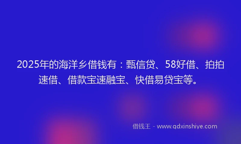 2025年的海洋乡借钱有：甄信贷、58好借、拍拍速借、借款宝速融宝、快借易贷宝等。
