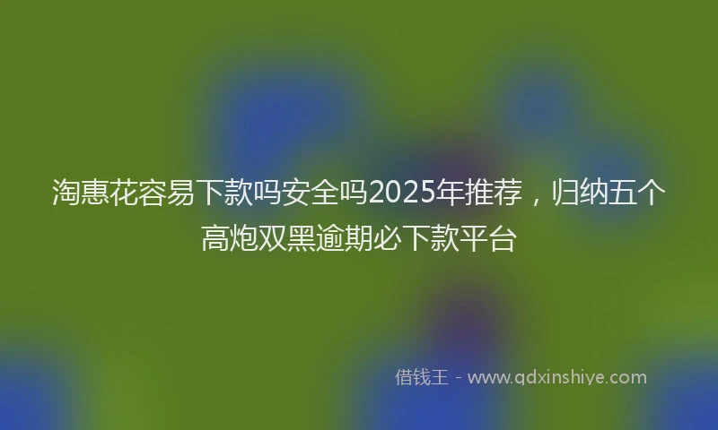淘惠花容易下款吗安全吗2025年推荐，归纳五个高炮双黑逾期必下款平台