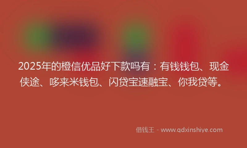 2025年的橙信优品好下款吗有：有钱钱包、现金侠途、哆来米钱包、闪贷宝速融宝、你我贷等。