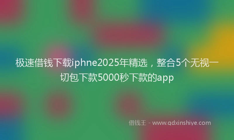 极速借钱下载iphne2025年精选，整合5个无视一切包下款5000秒下款的app