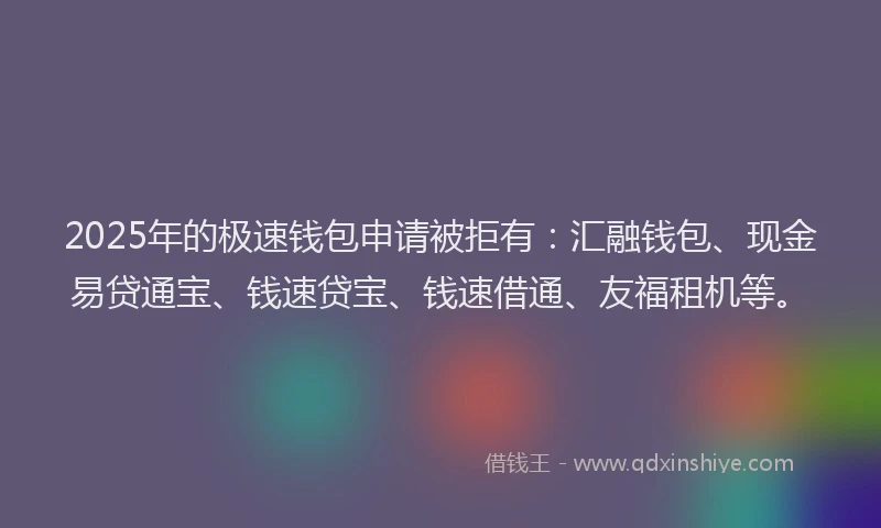 2025年的极速钱包申请被拒有：汇融钱包、现金易贷通宝、钱速贷宝、钱速借通、友福租机等。