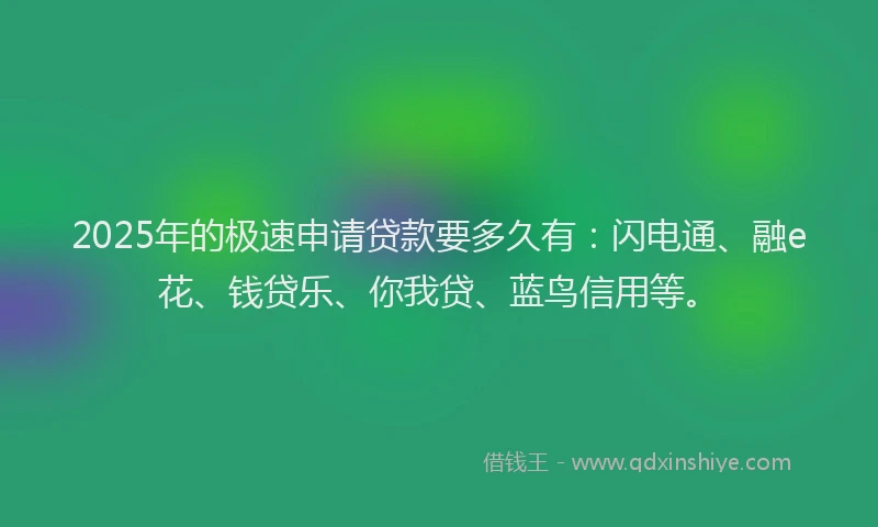 2025年的极速申请贷款要多久有：闪电通、融e花、钱贷乐、你我贷、蓝鸟信用等。