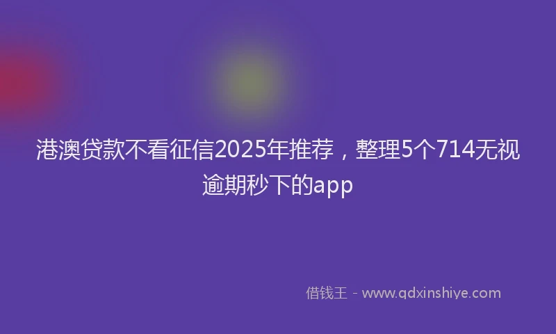 港澳贷款不看征信2025年推荐，整理5个714无视逾期秒下的app