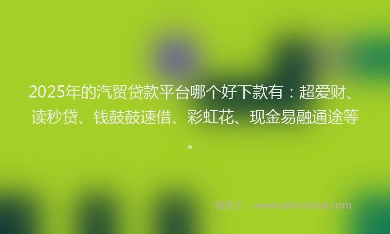 2025年的汽贸贷款平台哪个好下款有：超爱财、读秒贷、钱鼓鼓速借、彩虹花、现金易融通途等。