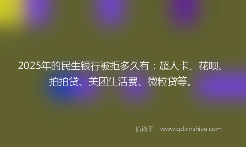 2025年的民生银行被拒多久有：超人卡、花呗、拍拍贷、美团生活费、微粒贷等。