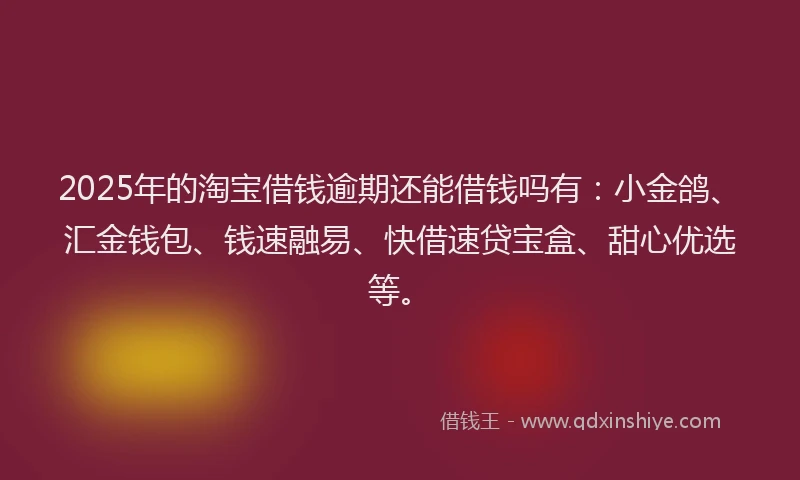 2025年的淘宝借钱逾期还能借钱吗有：小金鸽、汇金钱包、钱速融易、快借速贷宝盒、甜心优选等。