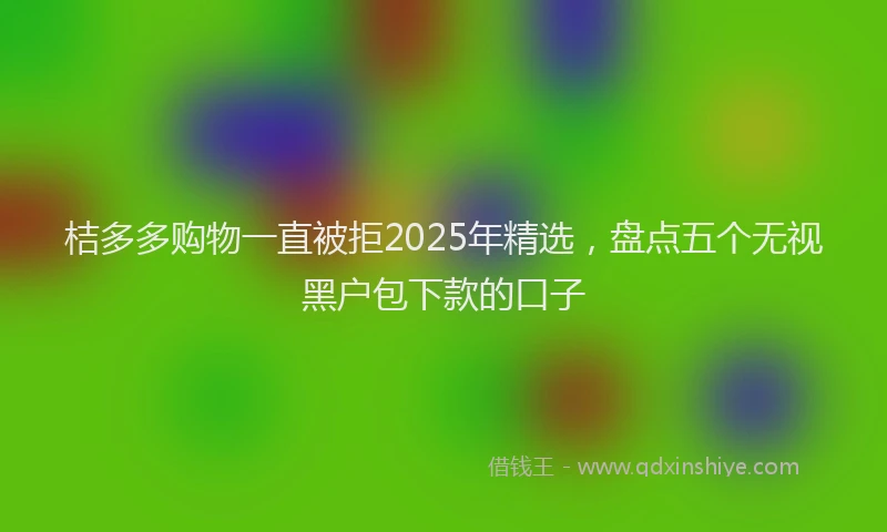 桔多多购物一直被拒2025年精选，盘点五个无视黑户包下款的口子