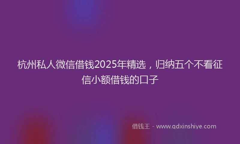 杭州私人微信借钱2025年精选，归纳五个不看征信小额借钱的口子