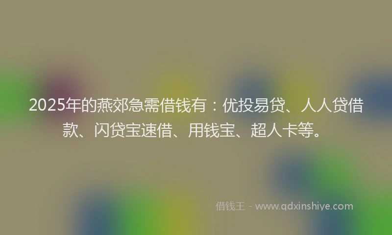 2025年的燕郊急需借钱有：优投易贷、人人贷借款、闪贷宝速借、用钱宝、超人卡等。