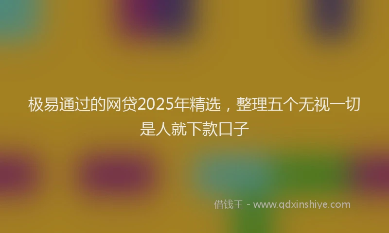 极易通过的网贷2025年精选，整理五个无视一切是人就下款口子