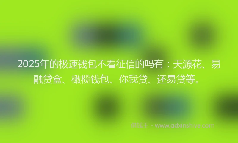 2025年的极速钱包不看征信的吗有：天源花、易融贷盒、橄榄钱包、你我贷、还易贷等。
