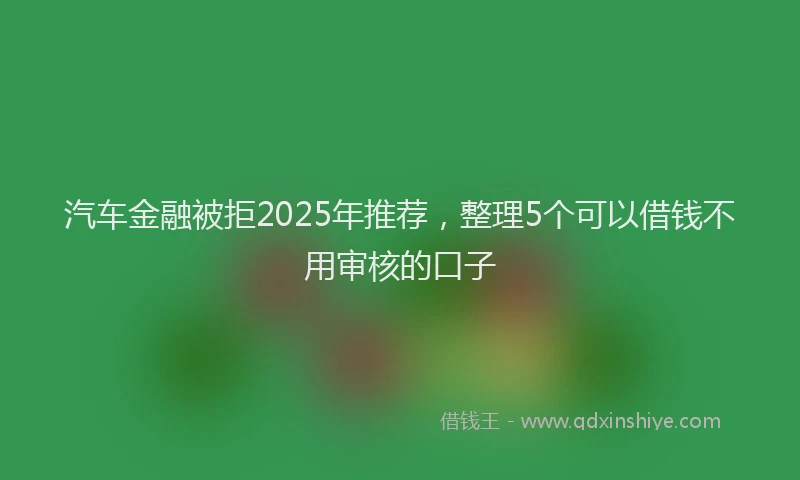 汽车金融被拒2025年推荐，整理5个可以借钱不用审核的口子