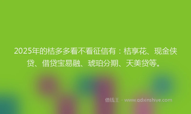 2025年的桔多多看不看征信有：桔享花、现金侠贷、借贷宝易融、琥珀分期、天美贷等。