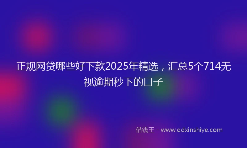 正规网贷哪些好下款2025年精选，汇总5个714无视逾期秒下的口子