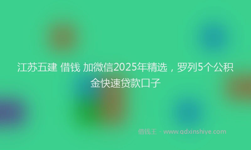 江苏五建 借钱 加微信2025年精选，罗列5个公积金快速贷款口子