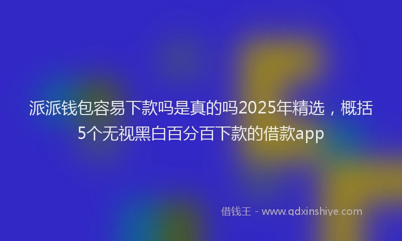 派派钱包容易下款吗是真的吗2025年精选，概括5个无视黑白百分百下款的借款app