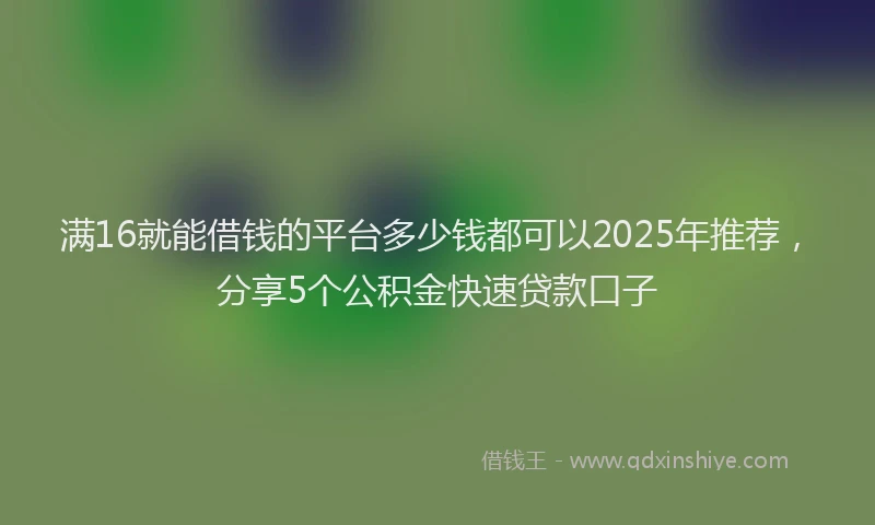 满16就能借钱的平台多少钱都可以2025年推荐，分享5个公积金快速贷款口子