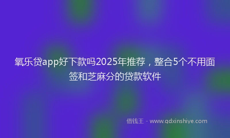 氧乐贷app好下款吗2025年推荐，整合5个不用面签和芝麻分的贷款软件