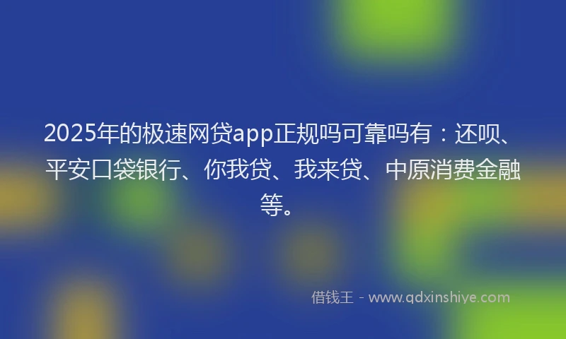 2025年的极速网贷app正规吗可靠吗有：还呗、平安口袋银行、你我贷、我来贷、中原消费金融等。