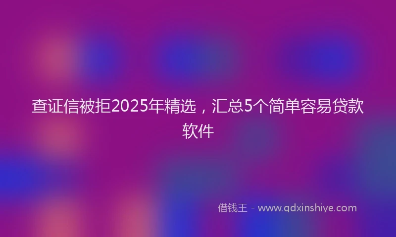 查证信被拒2025年精选，汇总5个简单容易贷款软件