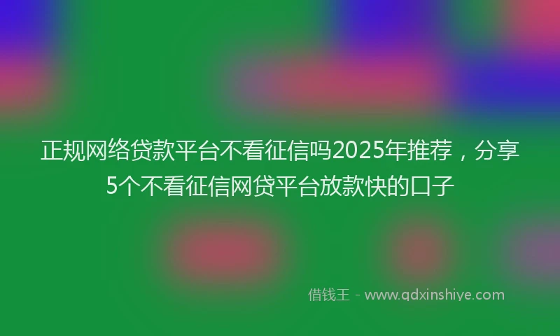 正规网络贷款平台不看征信吗2025年推荐，分享5个不看征信网贷平台放款快的口子
