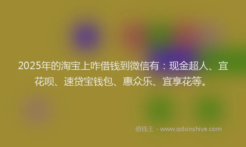 2025年的淘宝上咋借钱到微信有：现金超人、宜花呗、速贷宝钱包、惠众乐、宜享花等。