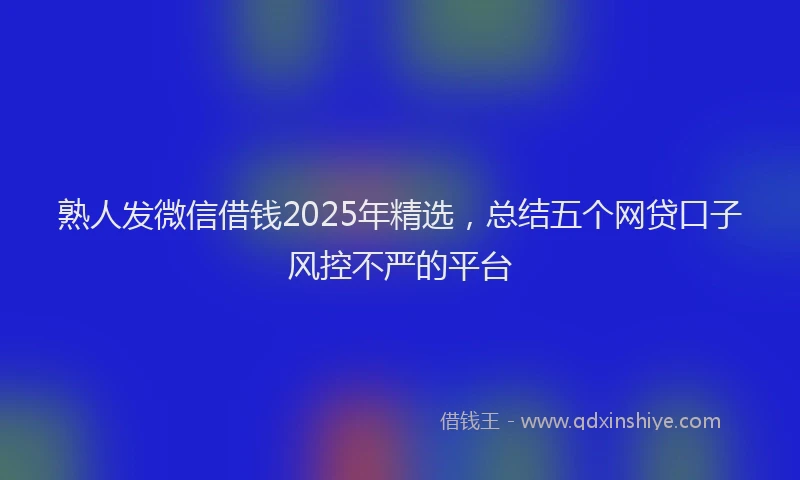 熟人发微信借钱2025年精选，总结五个网贷口子风控不严的平台