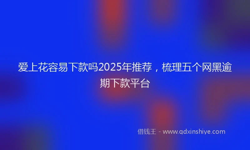 爱上花容易下款吗2025年推荐，梳理五个网黑逾期下款平台