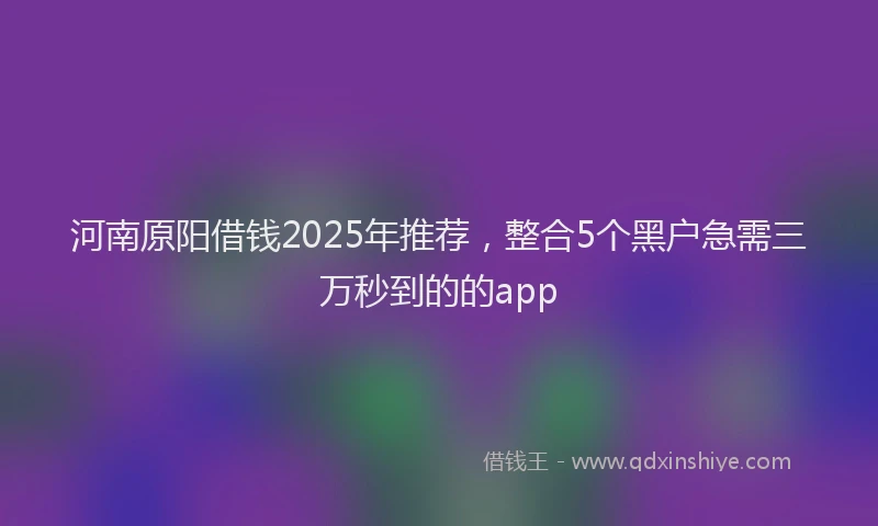 河南原阳借钱2025年推荐，整合5个黑户急需三万秒到的的app
