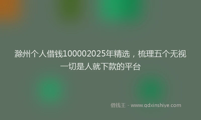 滁州个人借钱100002025年精选，梳理五个无视一切是人就下款的平台