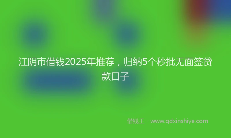 江阴市借钱2025年推荐，归纳5个秒批无面签贷款口子