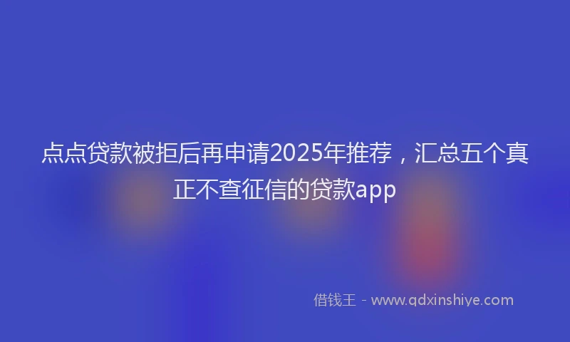 点点贷款被拒后再申请2025年推荐，汇总五个真正不查征信的贷款app