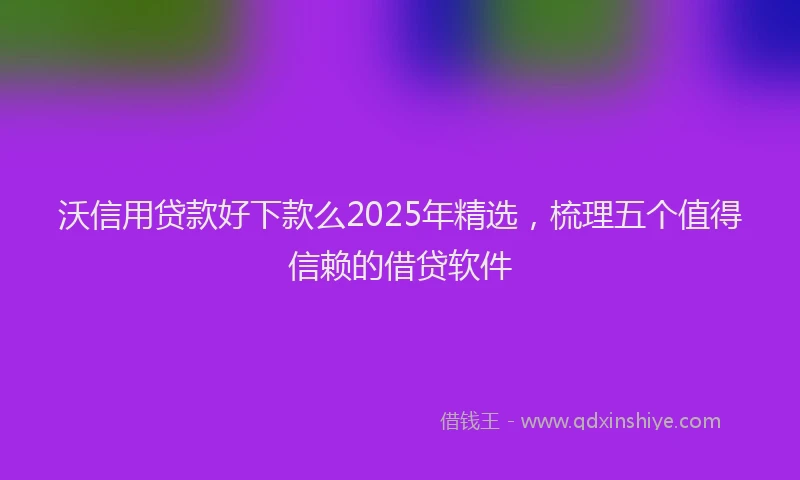沃信用贷款好下款么2025年精选，梳理五个值得信赖的借贷软件