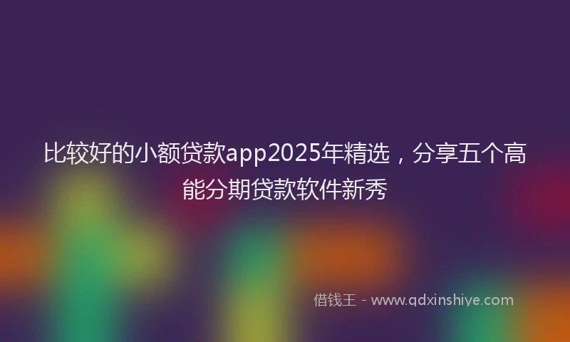 比较好的小额贷款app2025年精选，分享五个高能分期贷款软件新秀
