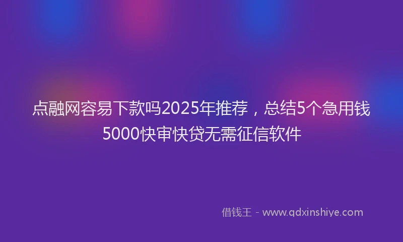 点融网容易下款吗2025年推荐，总结5个急用钱5000快审快贷无需征信软件