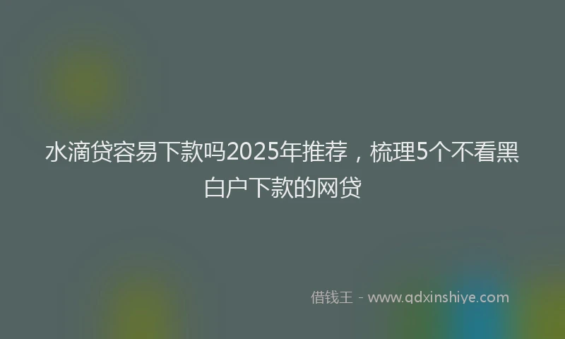 水滴贷容易下款吗2025年推荐，梳理5个不看黑白户下款的网贷