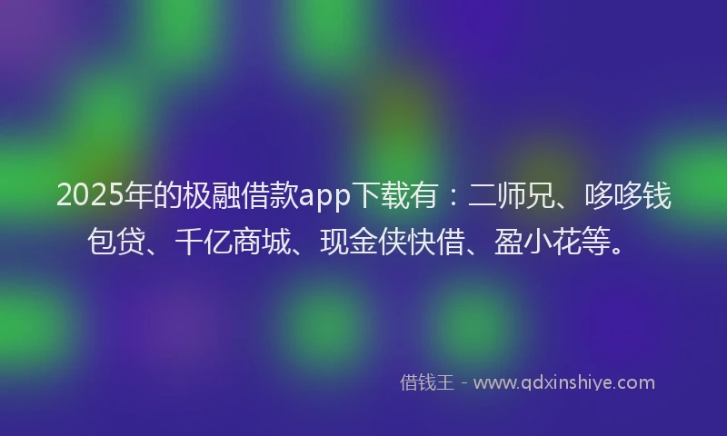 2025年的极融借款app下载有：二师兄、哆哆钱包贷、千亿商城、现金侠快借、盈小花等。