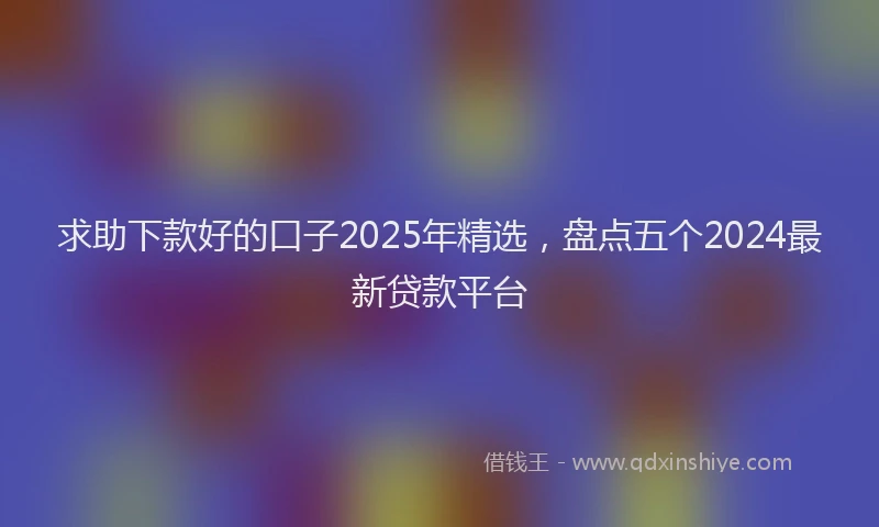 求助下款好的口子2025年精选，盘点五个2024最新贷款平台