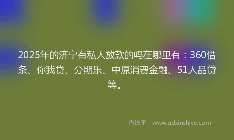 2025年的济宁有私人放款的吗在哪里有：360借条、你我贷、分期乐、中原消费金融、51人品贷等。