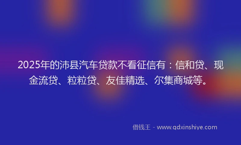 2025年的沛县汽车贷款不看征信有：信和贷、现金流贷、粒粒贷、友佳精选、尔集商城等。