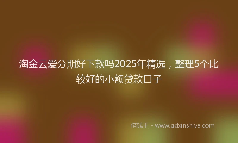 淘金云爱分期好下款吗2025年精选，整理5个比较好的小额贷款口子