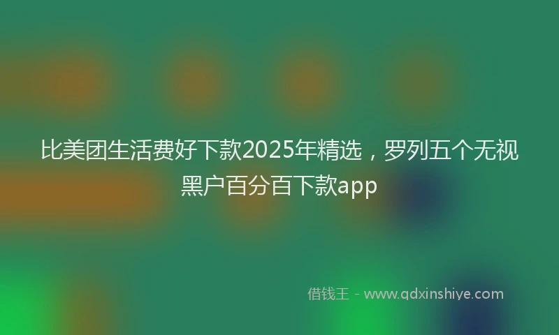 比美团生活费好下款2025年精选，罗列五个无视黑户百分百下款app