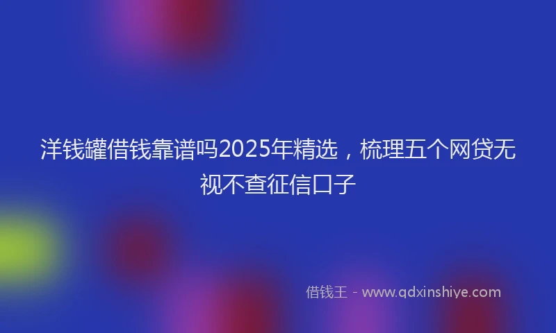 洋钱罐借钱靠谱吗2025年精选，梳理五个网贷无视不查征信口子