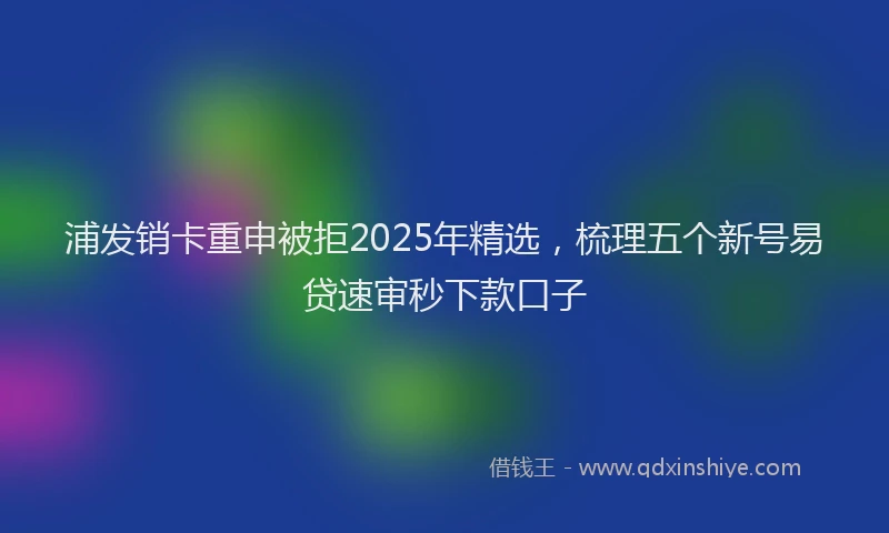 浦发销卡重申被拒2025年精选，梳理五个新号易贷速审秒下款口子