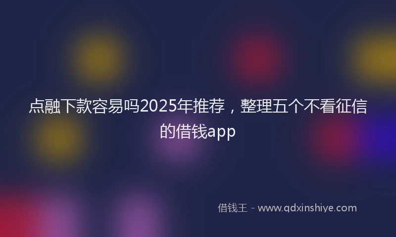 点融下款容易吗2025年推荐，整理五个不看征信的借钱app