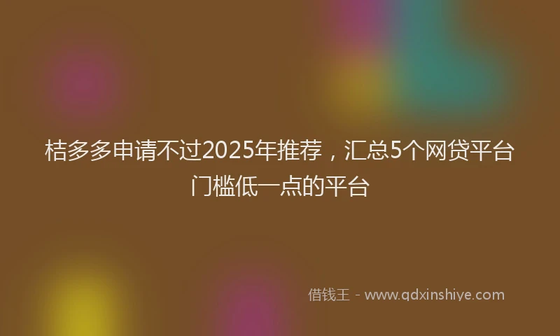 桔多多申请不过2025年推荐，汇总5个网贷平台门槛低一点的平台