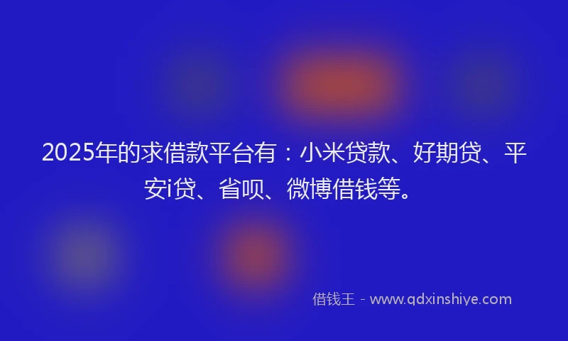 2025年的求借款平台有：小米贷款、好期贷、平安i贷、省呗、微博借钱等。